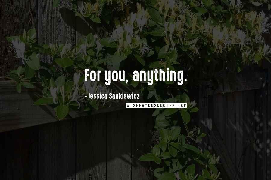 Jessica Sankiewicz Quotes: For you, anything.