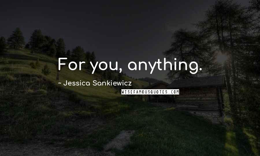 Jessica Sankiewicz Quotes: For you, anything.