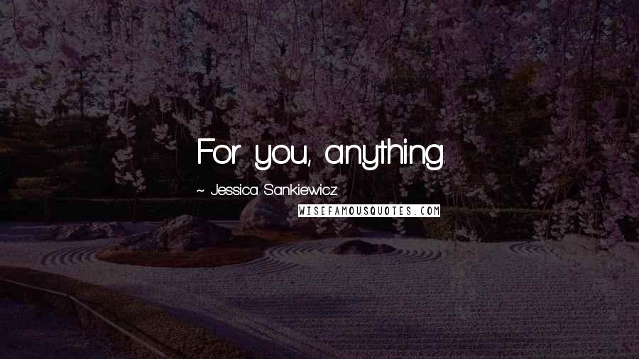 Jessica Sankiewicz Quotes: For you, anything.