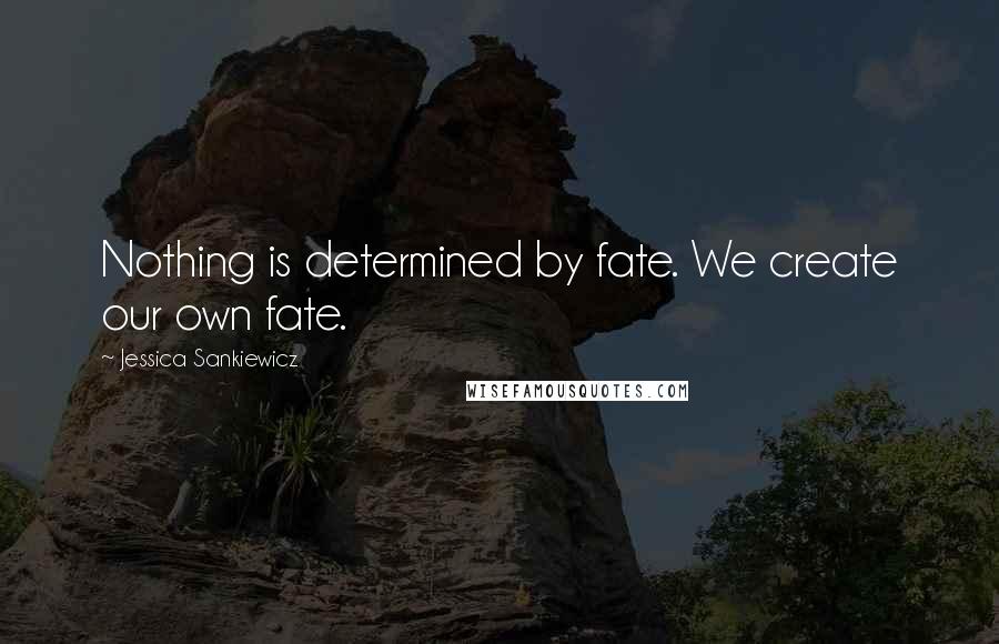 Jessica Sankiewicz Quotes: Nothing is determined by fate. We create our own fate.