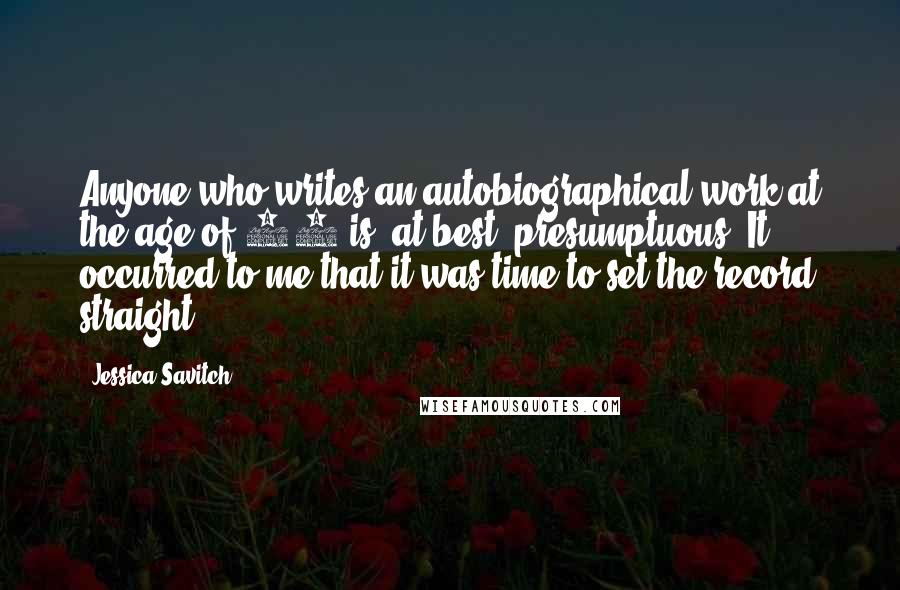 Jessica Savitch Quotes: Anyone who writes an autobiographical work at the age of 34 is, at best, presumptuous. It occurred to me that it was time to set the record straight.