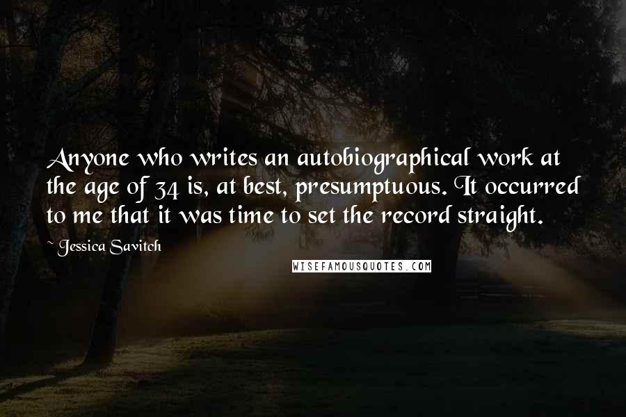 Jessica Savitch Quotes: Anyone who writes an autobiographical work at the age of 34 is, at best, presumptuous. It occurred to me that it was time to set the record straight.