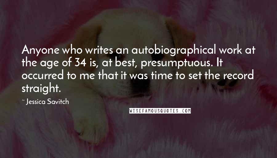 Jessica Savitch Quotes: Anyone who writes an autobiographical work at the age of 34 is, at best, presumptuous. It occurred to me that it was time to set the record straight.