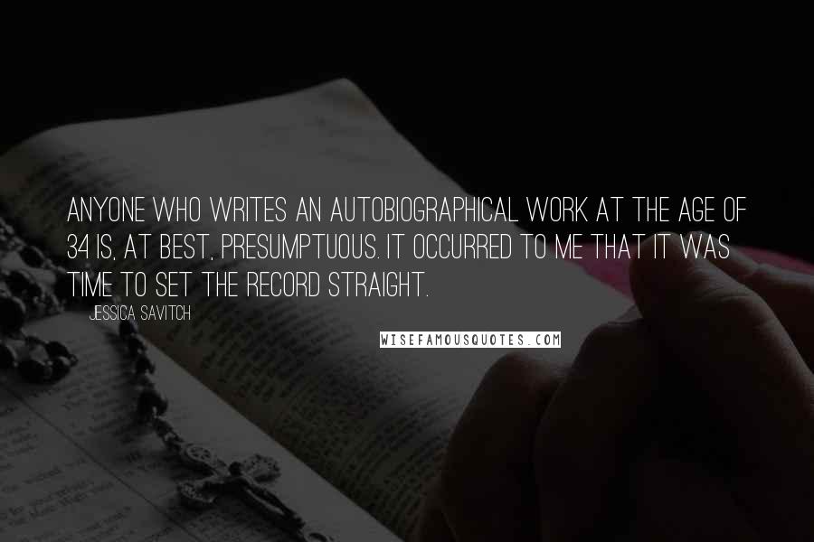Jessica Savitch Quotes: Anyone who writes an autobiographical work at the age of 34 is, at best, presumptuous. It occurred to me that it was time to set the record straight.