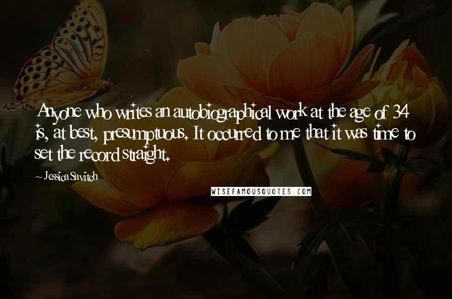 Jessica Savitch Quotes: Anyone who writes an autobiographical work at the age of 34 is, at best, presumptuous. It occurred to me that it was time to set the record straight.