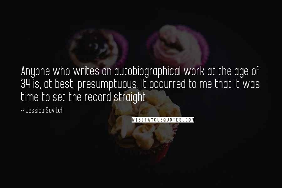 Jessica Savitch Quotes: Anyone who writes an autobiographical work at the age of 34 is, at best, presumptuous. It occurred to me that it was time to set the record straight.