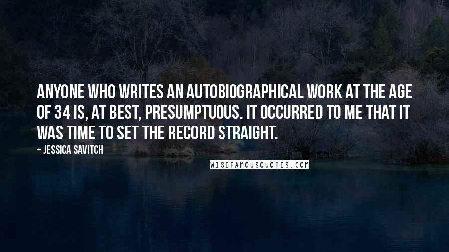 Jessica Savitch Quotes: Anyone who writes an autobiographical work at the age of 34 is, at best, presumptuous. It occurred to me that it was time to set the record straight.