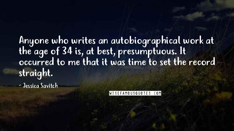 Jessica Savitch Quotes: Anyone who writes an autobiographical work at the age of 34 is, at best, presumptuous. It occurred to me that it was time to set the record straight.