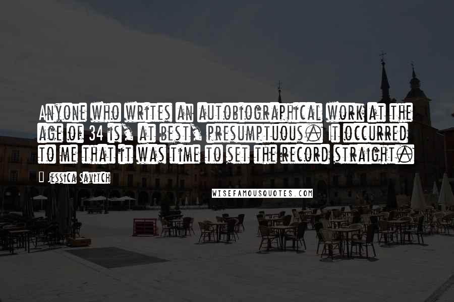 Jessica Savitch Quotes: Anyone who writes an autobiographical work at the age of 34 is, at best, presumptuous. It occurred to me that it was time to set the record straight.