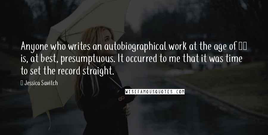 Jessica Savitch Quotes: Anyone who writes an autobiographical work at the age of 34 is, at best, presumptuous. It occurred to me that it was time to set the record straight.