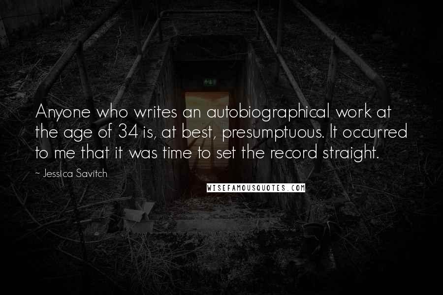 Jessica Savitch Quotes: Anyone who writes an autobiographical work at the age of 34 is, at best, presumptuous. It occurred to me that it was time to set the record straight.