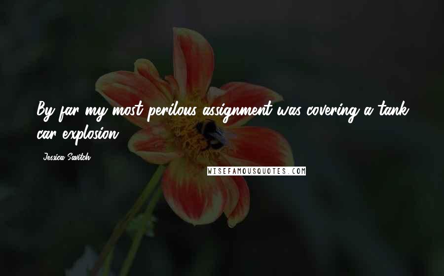 Jessica Savitch Quotes: By far my most perilous assignment was covering a tank car explosion.