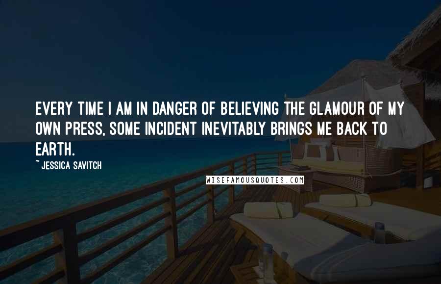 Jessica Savitch Quotes: Every time I am in danger of believing the glamour of my own press, some incident inevitably brings me back to earth.