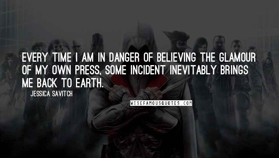 Jessica Savitch Quotes: Every time I am in danger of believing the glamour of my own press, some incident inevitably brings me back to earth.