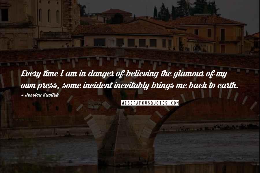 Jessica Savitch Quotes: Every time I am in danger of believing the glamour of my own press, some incident inevitably brings me back to earth.