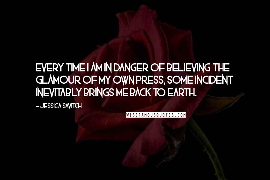 Jessica Savitch Quotes: Every time I am in danger of believing the glamour of my own press, some incident inevitably brings me back to earth.