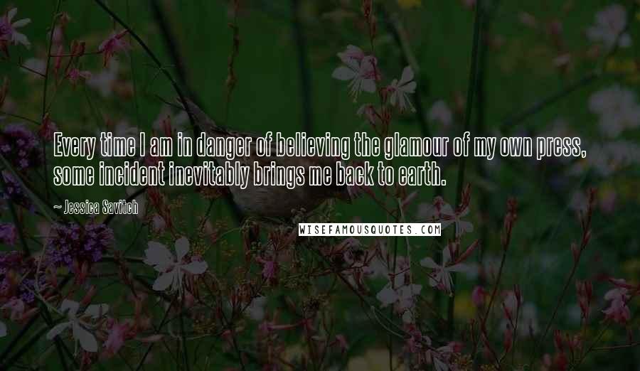 Jessica Savitch Quotes: Every time I am in danger of believing the glamour of my own press, some incident inevitably brings me back to earth.