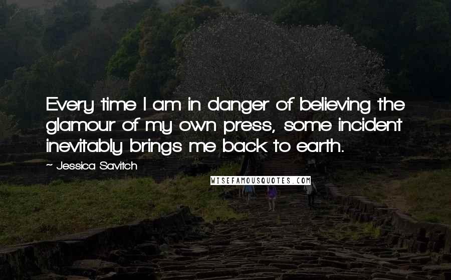 Jessica Savitch Quotes: Every time I am in danger of believing the glamour of my own press, some incident inevitably brings me back to earth.