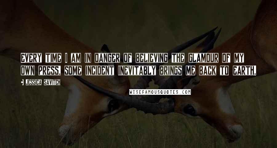 Jessica Savitch Quotes: Every time I am in danger of believing the glamour of my own press, some incident inevitably brings me back to earth.