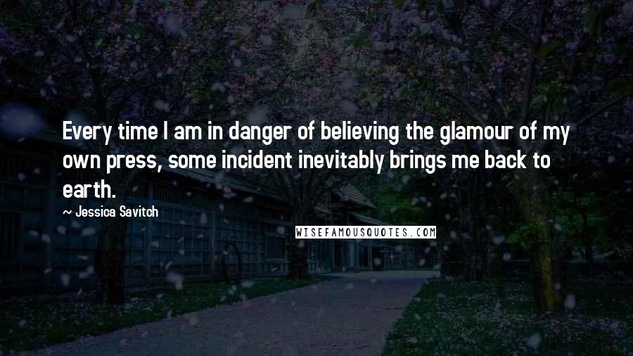 Jessica Savitch Quotes: Every time I am in danger of believing the glamour of my own press, some incident inevitably brings me back to earth.