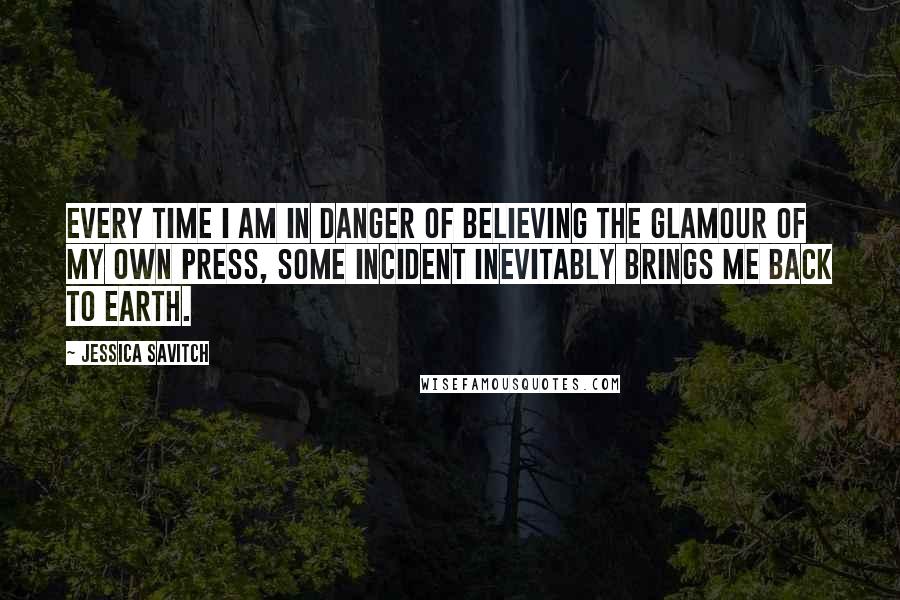 Jessica Savitch Quotes: Every time I am in danger of believing the glamour of my own press, some incident inevitably brings me back to earth.