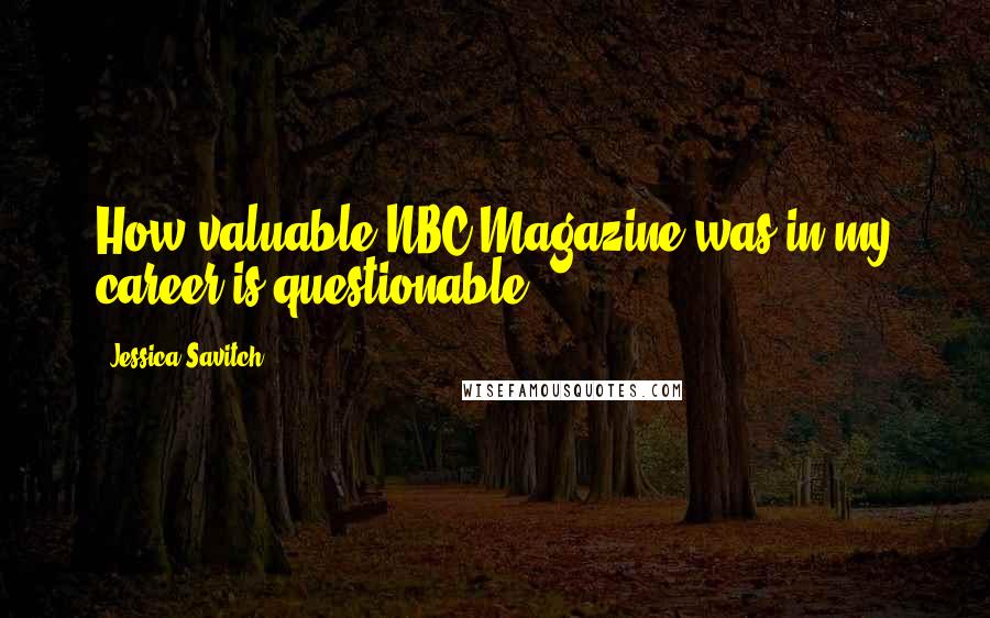 Jessica Savitch Quotes: How valuable NBC Magazine was in my career is questionable.