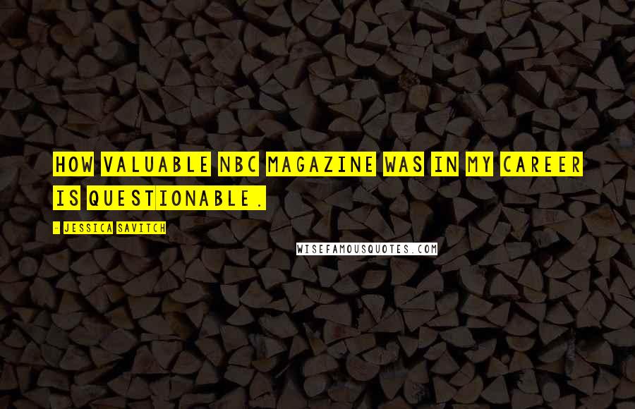 Jessica Savitch Quotes: How valuable NBC Magazine was in my career is questionable.