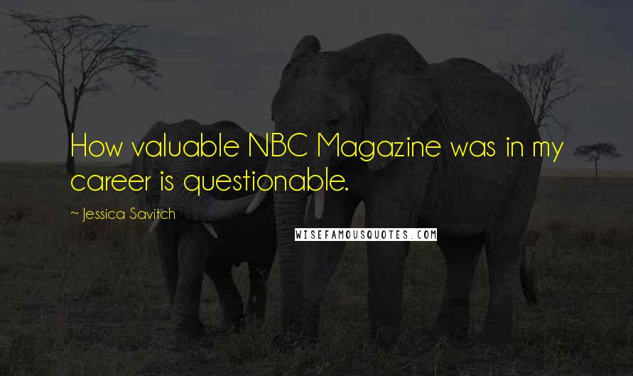 Jessica Savitch Quotes: How valuable NBC Magazine was in my career is questionable.