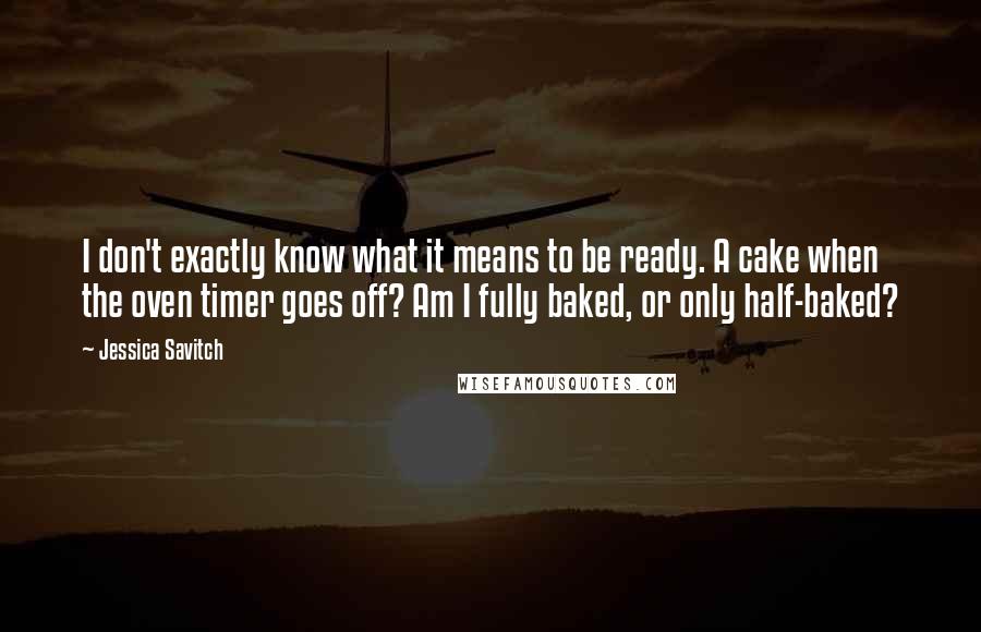 Jessica Savitch Quotes: I don't exactly know what it means to be ready. A cake when the oven timer goes off? Am I fully baked, or only half-baked?