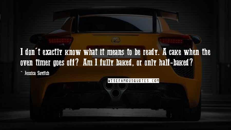 Jessica Savitch Quotes: I don't exactly know what it means to be ready. A cake when the oven timer goes off? Am I fully baked, or only half-baked?