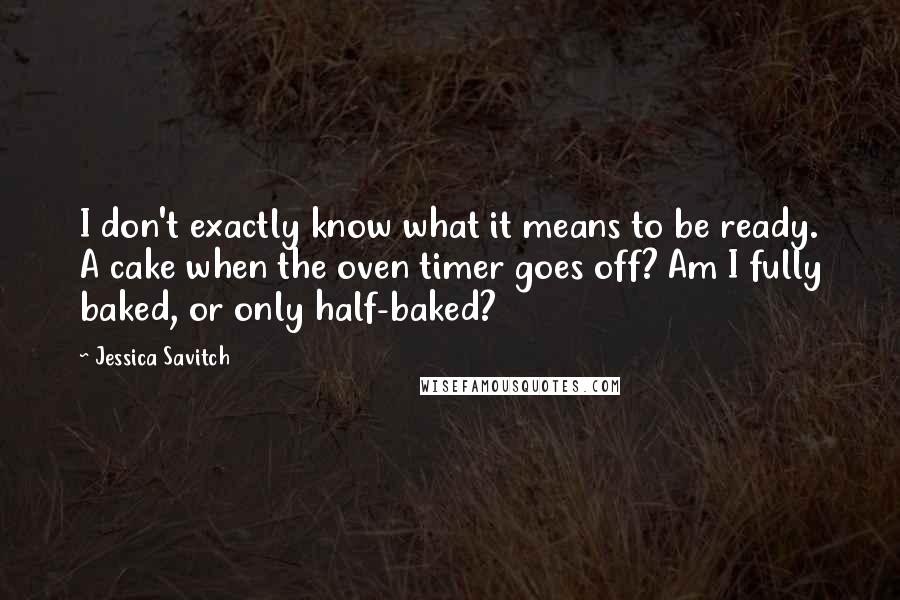 Jessica Savitch Quotes: I don't exactly know what it means to be ready. A cake when the oven timer goes off? Am I fully baked, or only half-baked?
