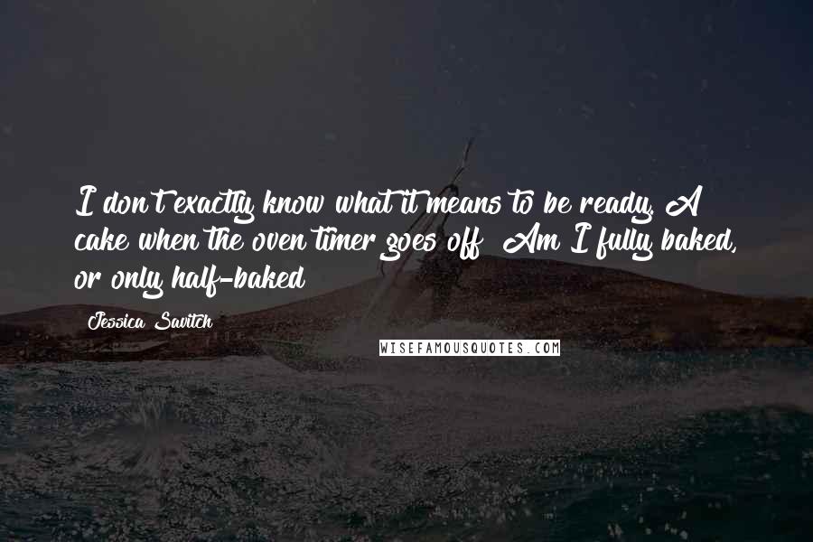 Jessica Savitch Quotes: I don't exactly know what it means to be ready. A cake when the oven timer goes off? Am I fully baked, or only half-baked?