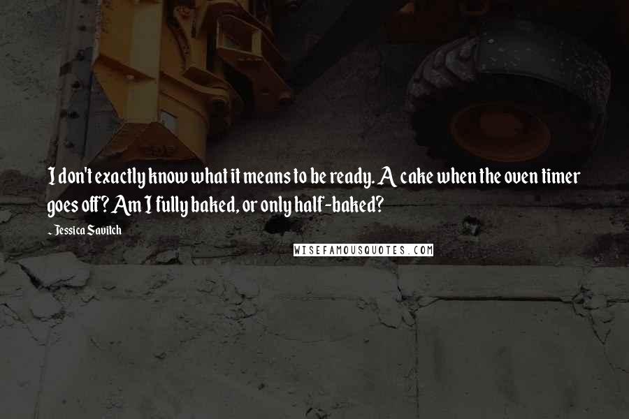 Jessica Savitch Quotes: I don't exactly know what it means to be ready. A cake when the oven timer goes off? Am I fully baked, or only half-baked?