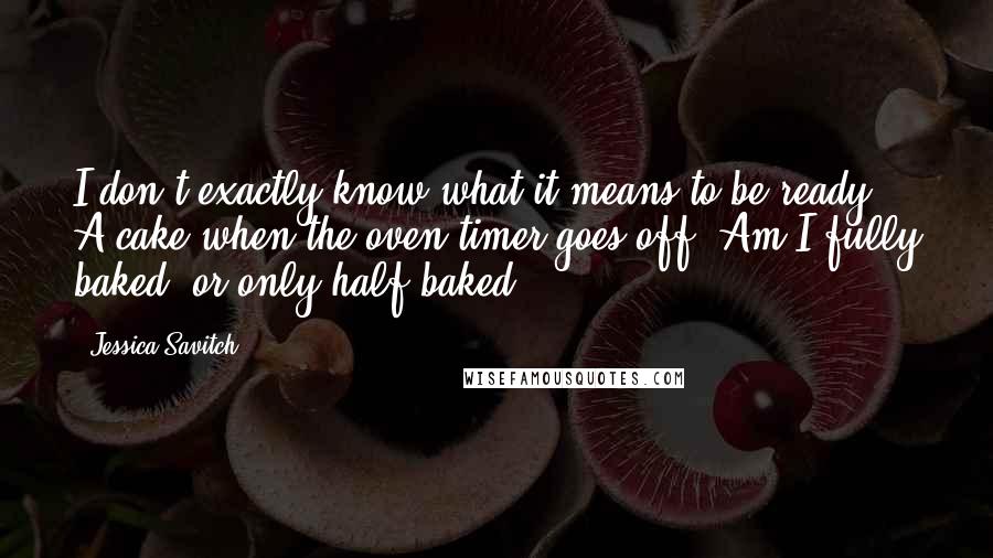 Jessica Savitch Quotes: I don't exactly know what it means to be ready. A cake when the oven timer goes off? Am I fully baked, or only half-baked?