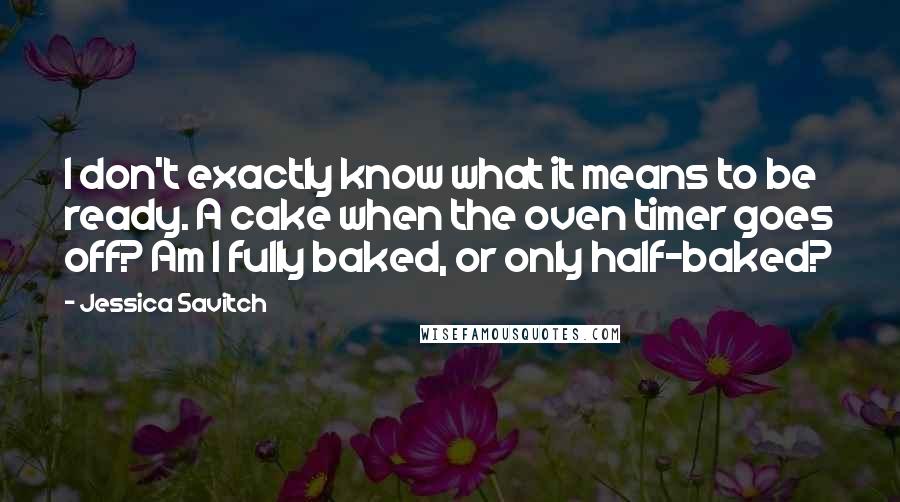 Jessica Savitch Quotes: I don't exactly know what it means to be ready. A cake when the oven timer goes off? Am I fully baked, or only half-baked?