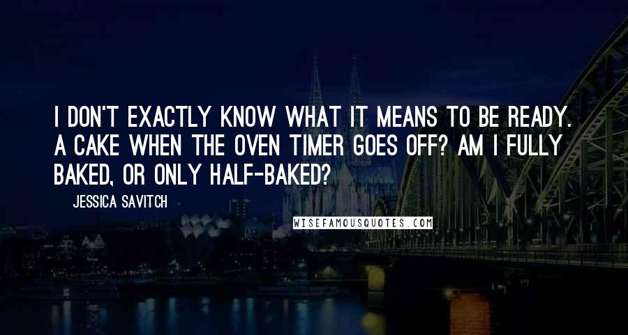 Jessica Savitch Quotes: I don't exactly know what it means to be ready. A cake when the oven timer goes off? Am I fully baked, or only half-baked?