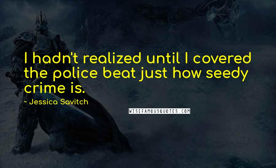 Jessica Savitch Quotes: I hadn't realized until I covered the police beat just how seedy crime is.