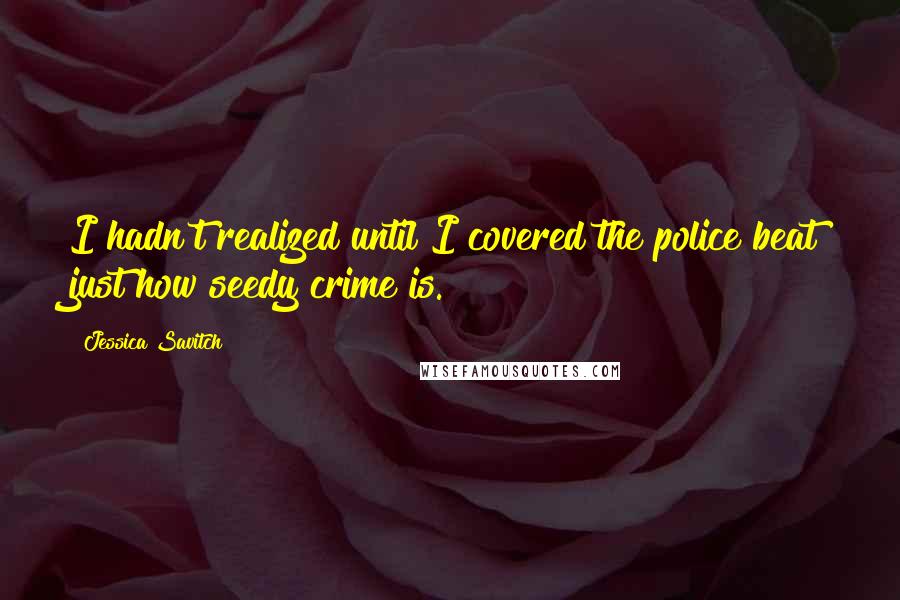 Jessica Savitch Quotes: I hadn't realized until I covered the police beat just how seedy crime is.