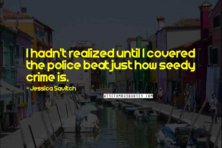 Jessica Savitch Quotes: I hadn't realized until I covered the police beat just how seedy crime is.