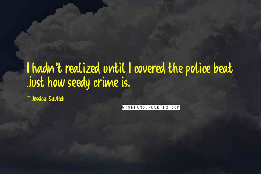 Jessica Savitch Quotes: I hadn't realized until I covered the police beat just how seedy crime is.