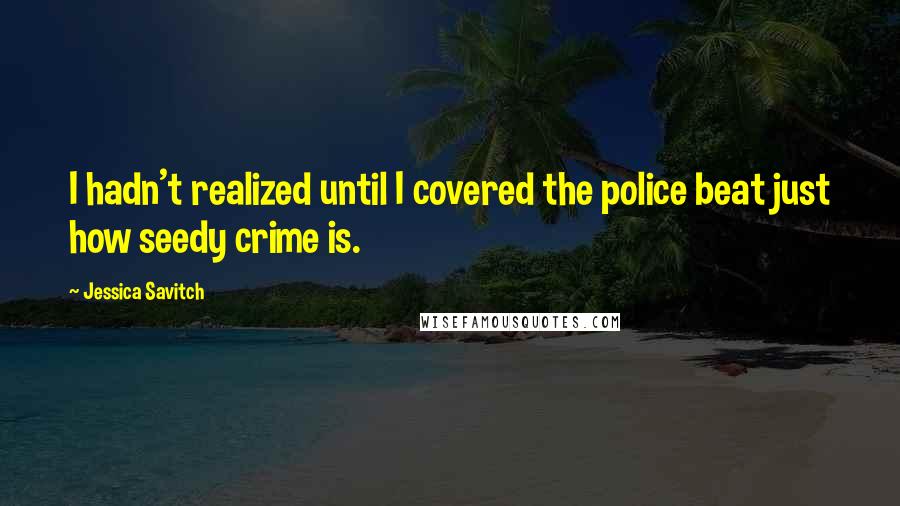 Jessica Savitch Quotes: I hadn't realized until I covered the police beat just how seedy crime is.