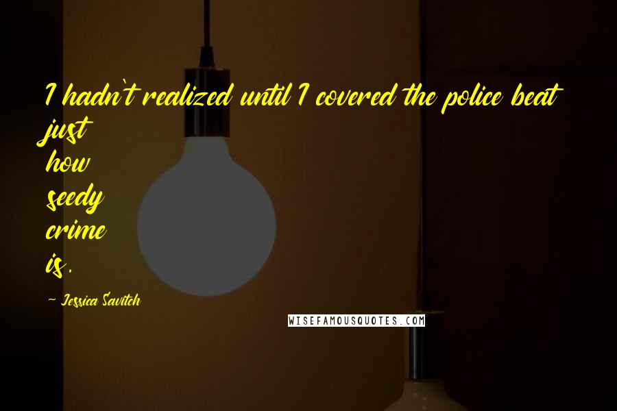 Jessica Savitch Quotes: I hadn't realized until I covered the police beat just how seedy crime is.