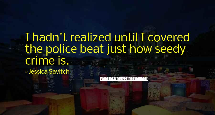 Jessica Savitch Quotes: I hadn't realized until I covered the police beat just how seedy crime is.