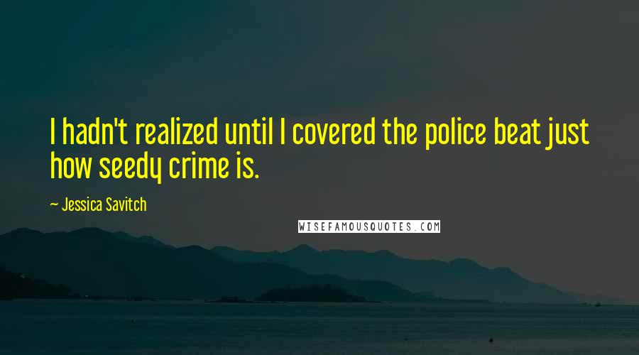 Jessica Savitch Quotes: I hadn't realized until I covered the police beat just how seedy crime is.