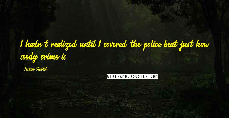 Jessica Savitch Quotes: I hadn't realized until I covered the police beat just how seedy crime is.