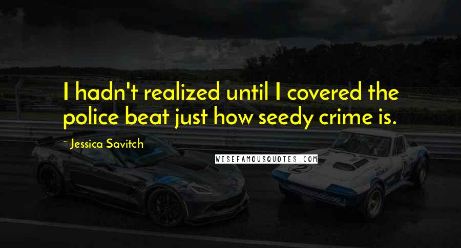 Jessica Savitch Quotes: I hadn't realized until I covered the police beat just how seedy crime is.