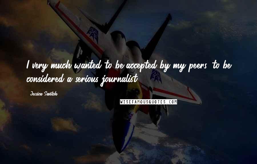 Jessica Savitch Quotes: I very much wanted to be accepted by my peers, to be considered a serious journalist.