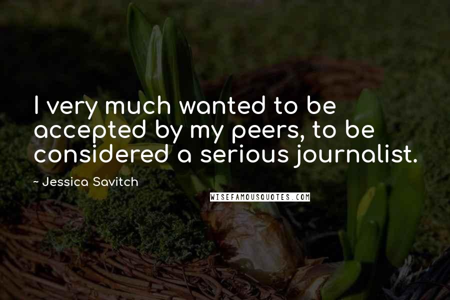 Jessica Savitch Quotes: I very much wanted to be accepted by my peers, to be considered a serious journalist.