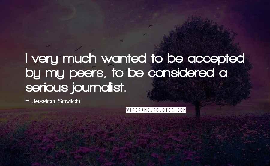 Jessica Savitch Quotes: I very much wanted to be accepted by my peers, to be considered a serious journalist.