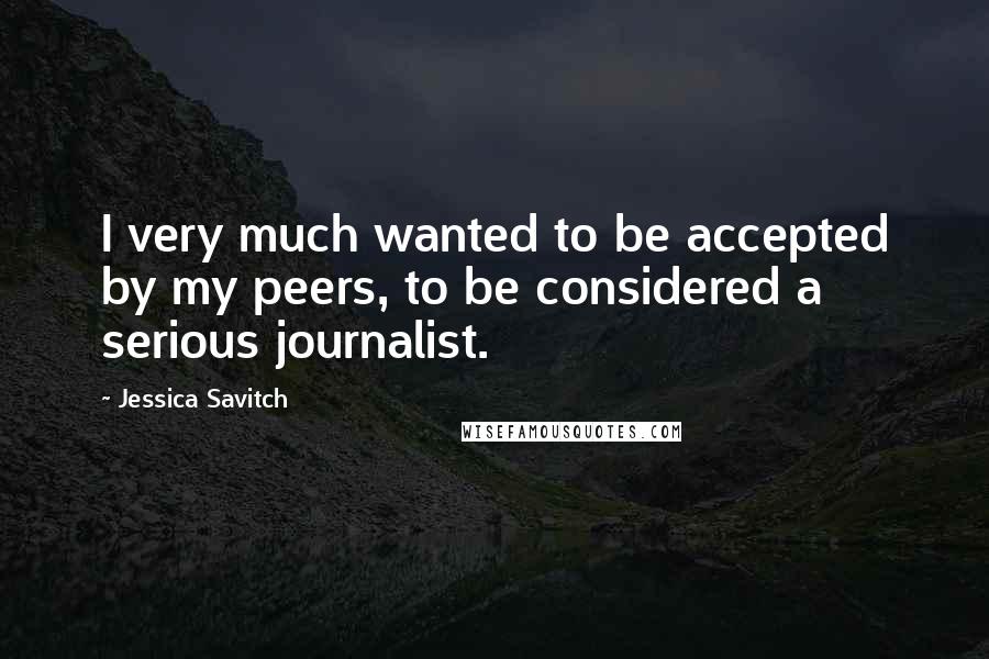 Jessica Savitch Quotes: I very much wanted to be accepted by my peers, to be considered a serious journalist.